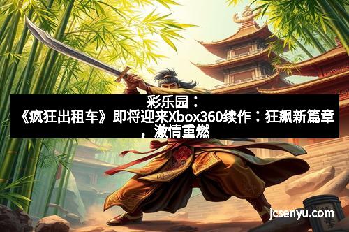 彩乐园:《疯狂出租车》即将迎来Xbox360续作:狂飙新篇章,激情重燃 彩乐园:《疯狂出租车》即将迎来Xbox360续作:狂飙新篇章,激情重燃